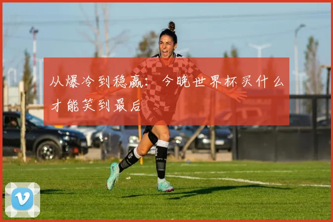 从爆冷到稳赢：今晚世界杯买什么才能笑到最后