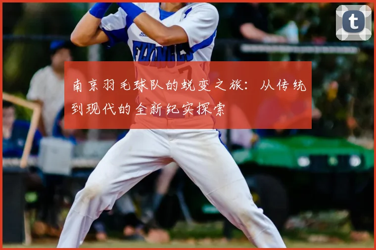 南京羽毛球队的蜕变之旅:从传统到现代的全新纪实探索