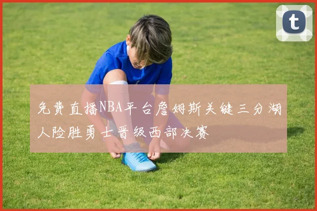 免费直播NBA平台詹姆斯关键三分湖人险胜勇士晋级西部决赛