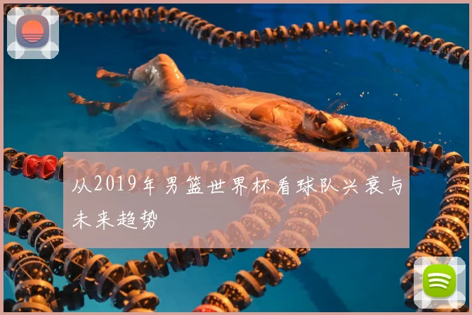 从2019年男篮世界杯看球队兴衰与未来趋势