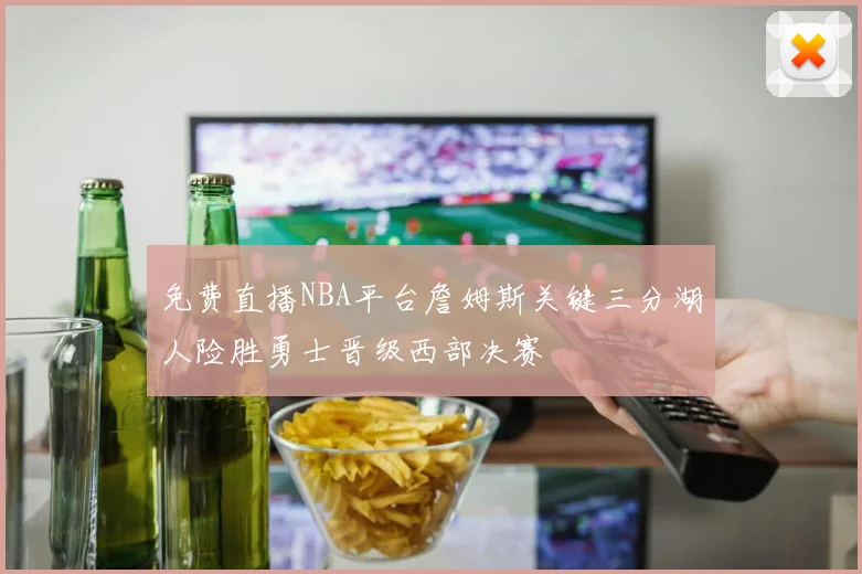 免费直播NBA平台詹姆斯关键三分湖人险胜勇士晋级西部决赛