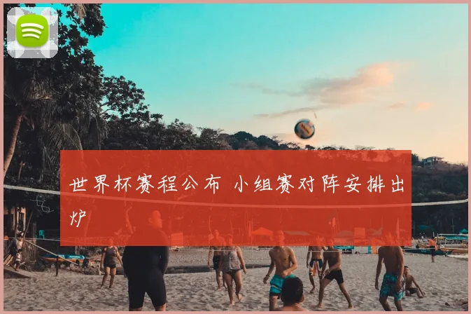 世界杯赛程公布 小组赛对阵安排出炉
