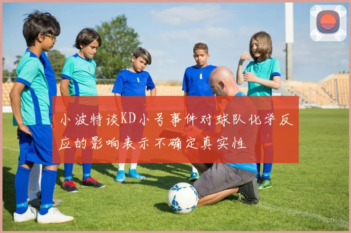 小波特谈KD小号事件对球队化学反应的影响表示不确定真实性