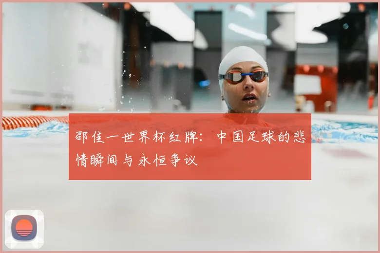 邵佳一世界杯红牌:中国足球的悲情瞬间与永恒争议