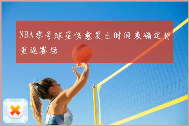 NBA零号球星伤愈复出时间表确定将重返赛场