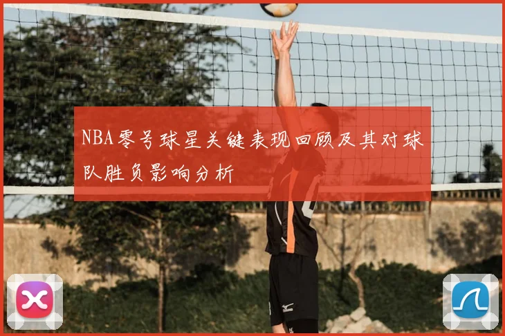 NBA零号球星关键表现回顾及其对球队胜负影响分析