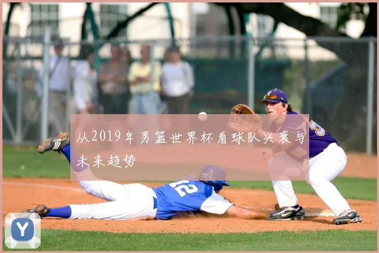 从2019年男篮世界杯看球队兴衰与未来趋势