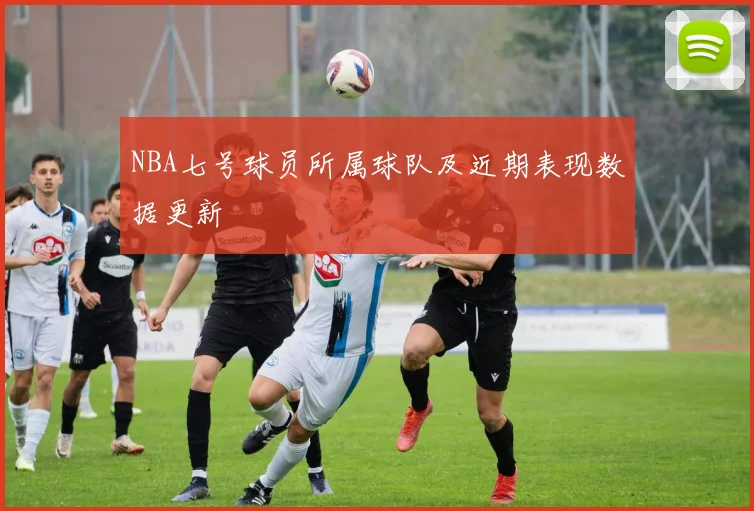NBA七号球员所属球队及近期表现数据更新