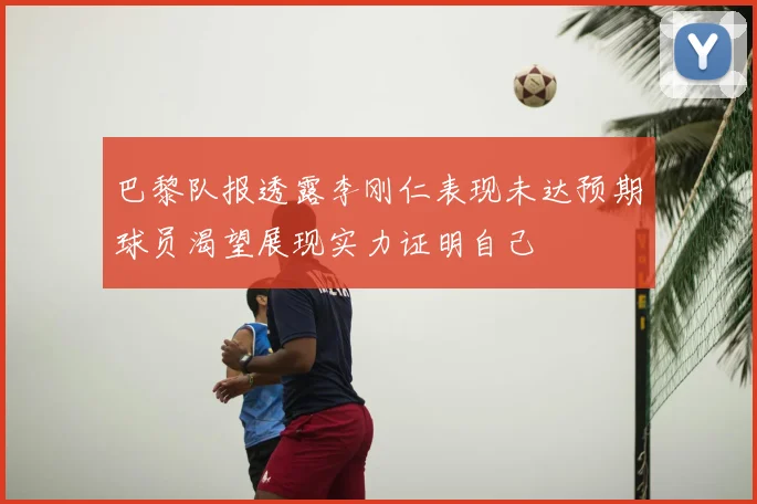 巴黎队报透露李刚仁表现未达预期球员渴望展现实力证明自己