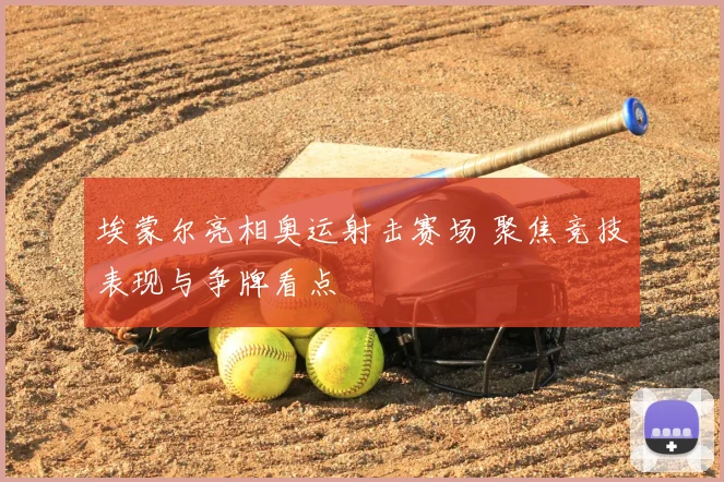 埃蒙尔亮相奥运射击赛场 聚焦竞技表现与争牌看点