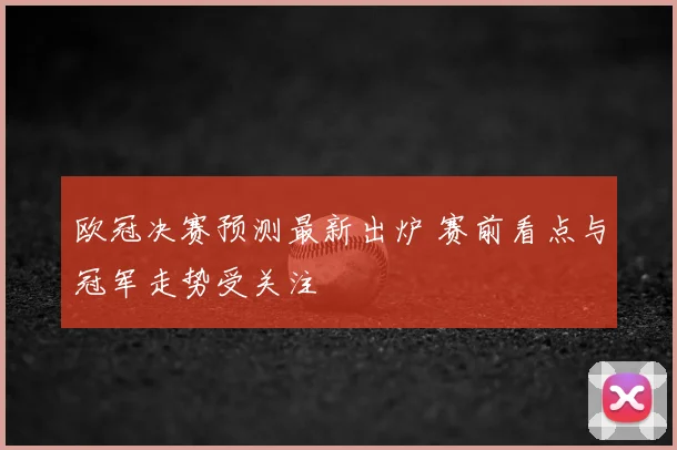欧冠决赛预测最新出炉 赛前看点与冠军走势受关注