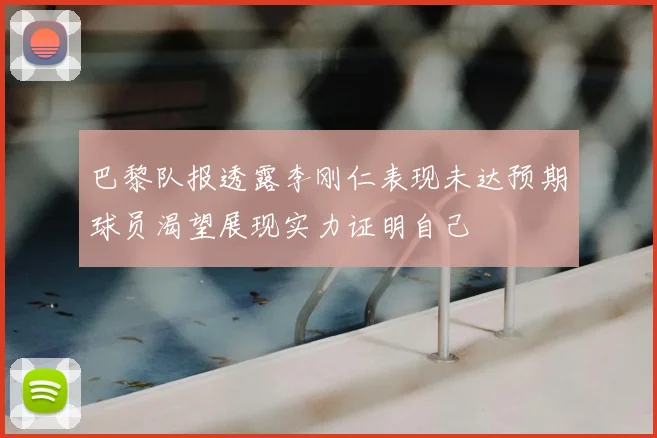 巴黎队报透露李刚仁表现未达预期球员渴望展现实力证明自己