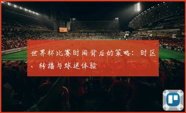 世界杯比赛时间背后的策略:时区、转播与球迷体验