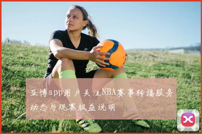 亚博app用户关注NBA赛事转播服务动态与观赛权益说明