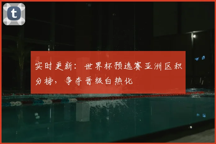 实时更新:世界杯预选赛亚洲区积分榜,争夺晋级白热化