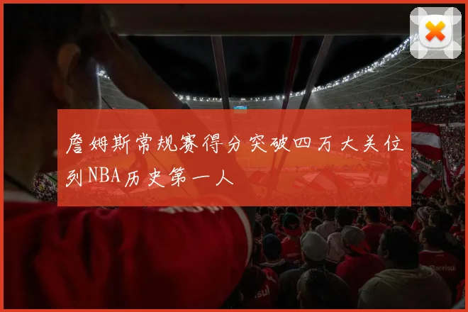 詹姆斯常规赛得分突破四万大关位列NBA历史第一人