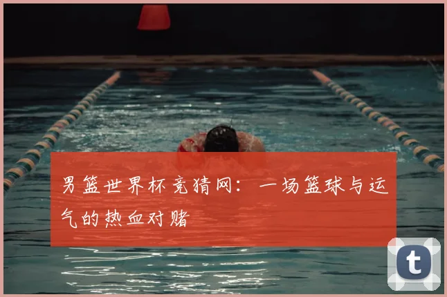 男篮世界杯竞猜网:一场篮球与运气的热血对赌
