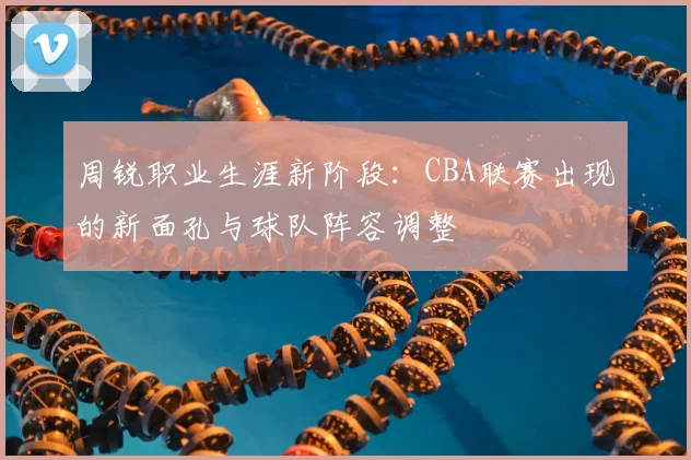 周锐职业生涯新阶段：CBA联赛出现的新面孔与球队阵容调整