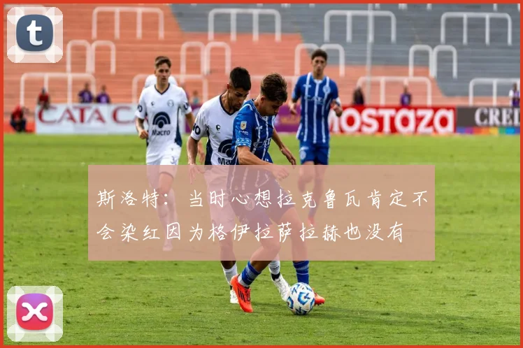 斯洛特:当时心想拉克鲁瓦肯定不会染红因为格伊拉萨拉赫也没有
