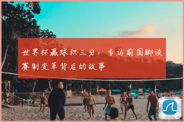 世界杯赢球积三分，专访前国脚谈赛制变革背后的故事