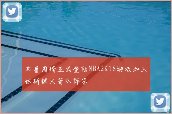 布鲁周琦正式登陆NBA2K18游戏加入休斯顿火箭队阵容