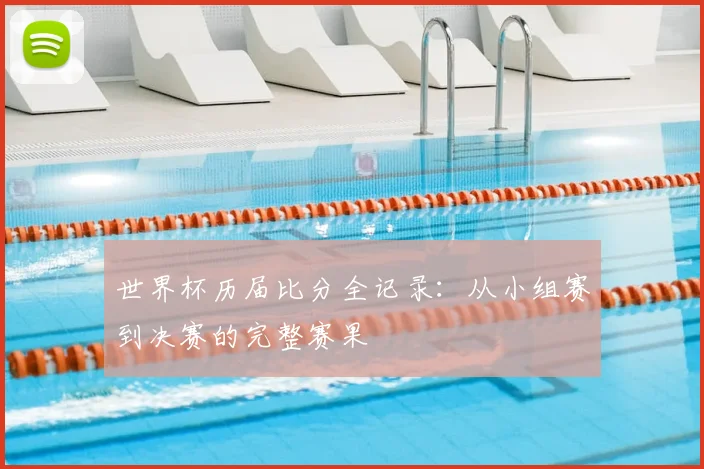 世界杯历届比分全记录:从小组赛到决赛的完整赛果