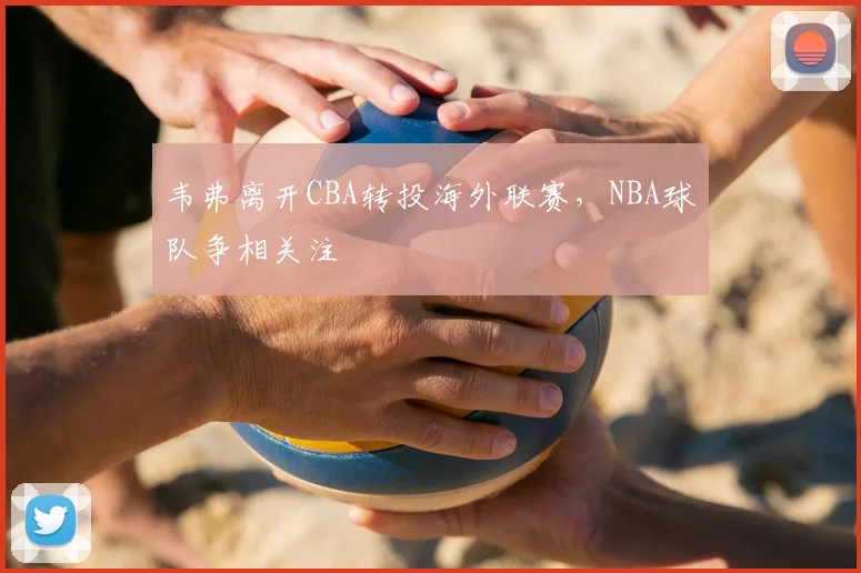 韦弗离开CBA转投海外联赛，NBA球队争相关注