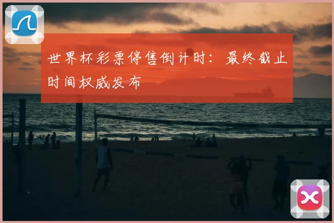 世界杯彩票停售倒计时：最终截止时间权威发布