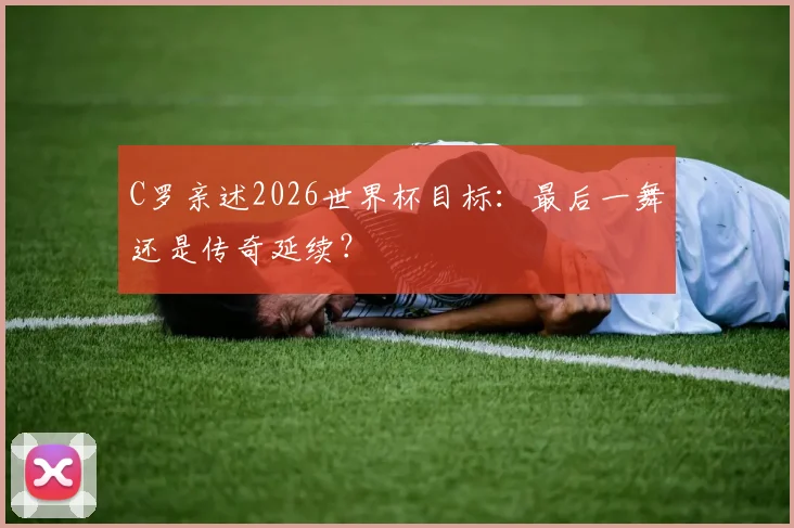 C罗亲述2026世界杯目标：最后一舞还是传奇延续？