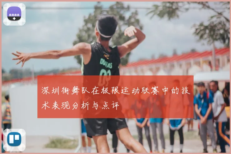 深圳街舞队在极限运动联赛中的技术表现分析与点评