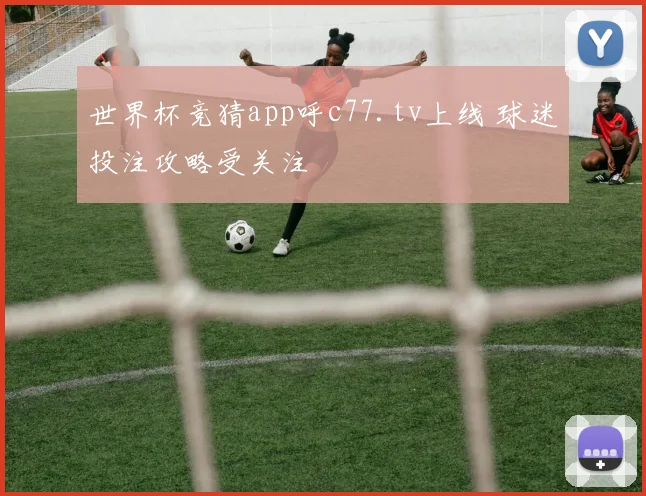 世界杯竞猜app呼c77.tv上线 球迷投注攻略受关注
