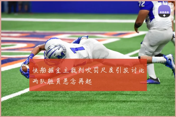 快船掘金主裁判吹罚尺度引发讨论两队胜负悬念再起