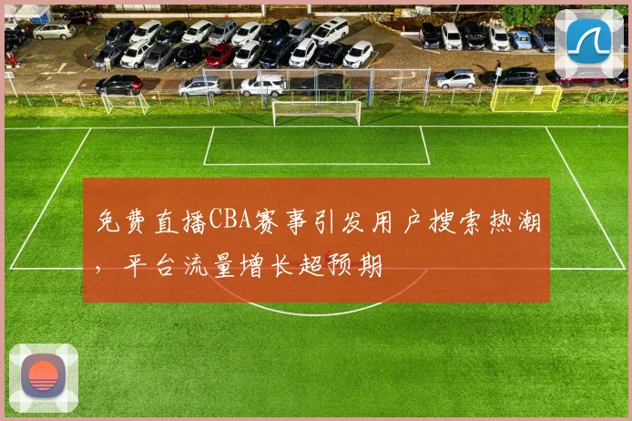 免费直播CBA赛事引发用户搜索热潮，平台流量增长超预期