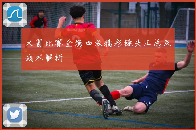 火箭比赛全场回放精彩镜头汇总及战术解析