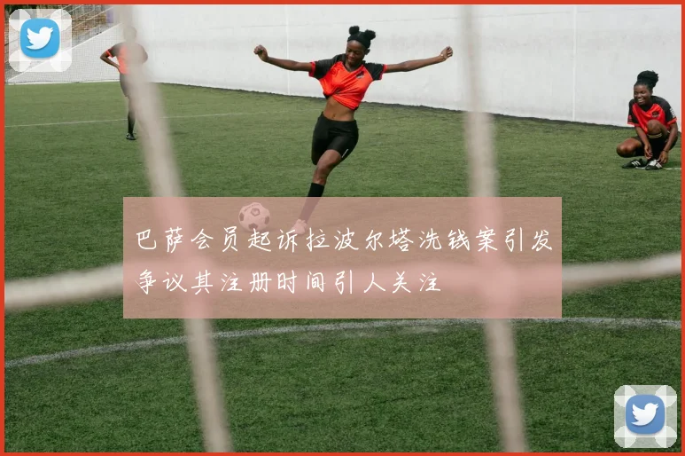 巴萨会员起诉拉波尔塔洗钱案引发争议其注册时间引人关注