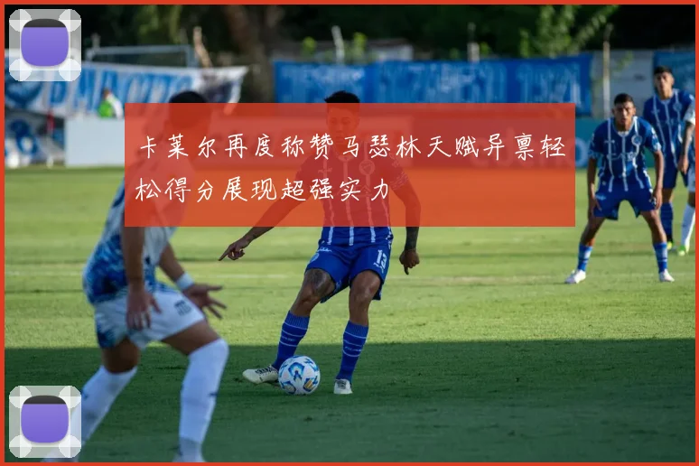 卡莱尔再度称赞马瑟林天赋异禀轻松得分展现超强实力