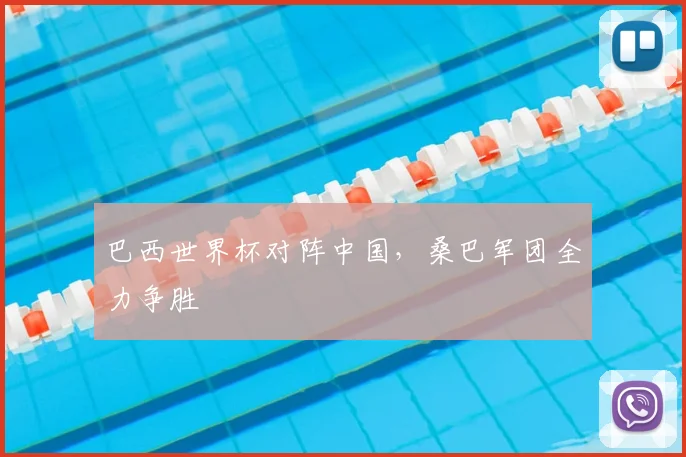 巴西世界杯对阵中国,桑巴军团全力争胜