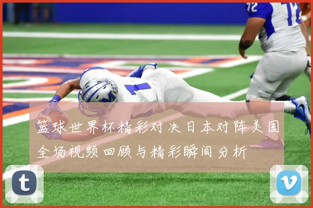 篮球世界杯精彩对决日本对阵美国全场视频回顾与精彩瞬间分析