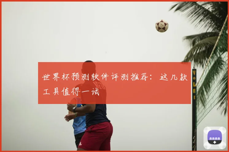 世界杯预测软件评测推荐:这几款工具值得一试