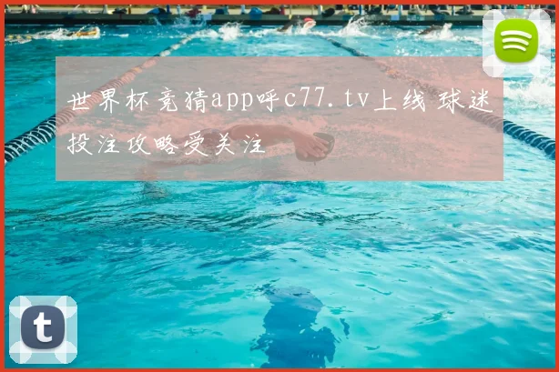 世界杯竞猜app呼c77.tv上线 球迷投注攻略受关注