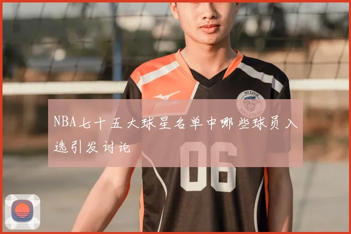 NBA七十五大球星名单中哪些球员入选引发讨论