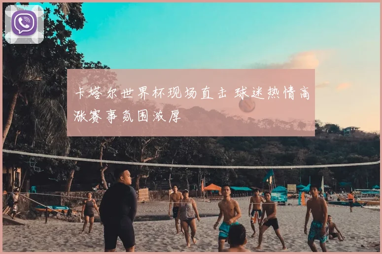 卡塔尔世界杯现场直击 球迷热情高涨赛事氛围浓厚