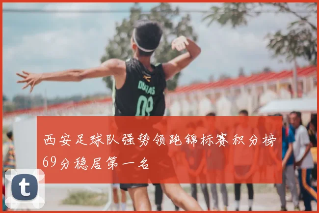 西安足球队强势领跑锦标赛积分榜69分稳居第一名