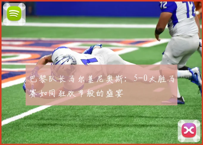 巴黎队长马尔基尼奥斯：5-0大胜马赛如同狂欢节般的盛宴