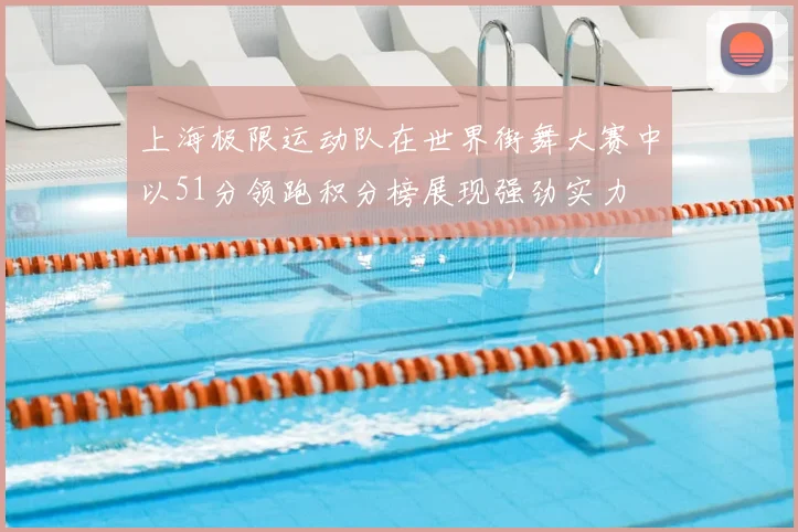 上海极限运动队在世界街舞大赛中以51分领跑积分榜展现强劲实力
