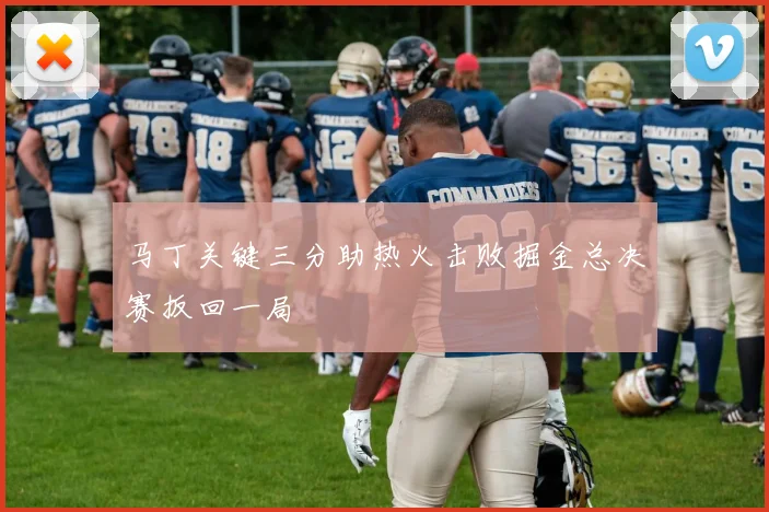 马丁关键三分助热火击败掘金总决赛扳回一局