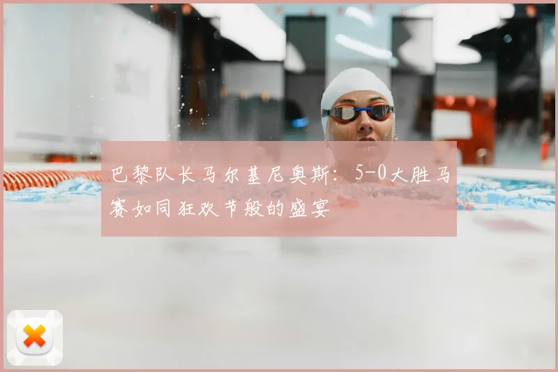 巴黎队长马尔基尼奥斯：5-0大胜马赛如同狂欢节般的盛宴