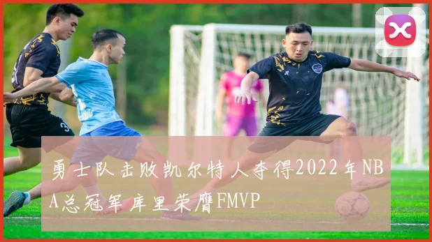 勇士队击败凯尔特人夺得2022年NBA总冠军库里荣膺FMVP