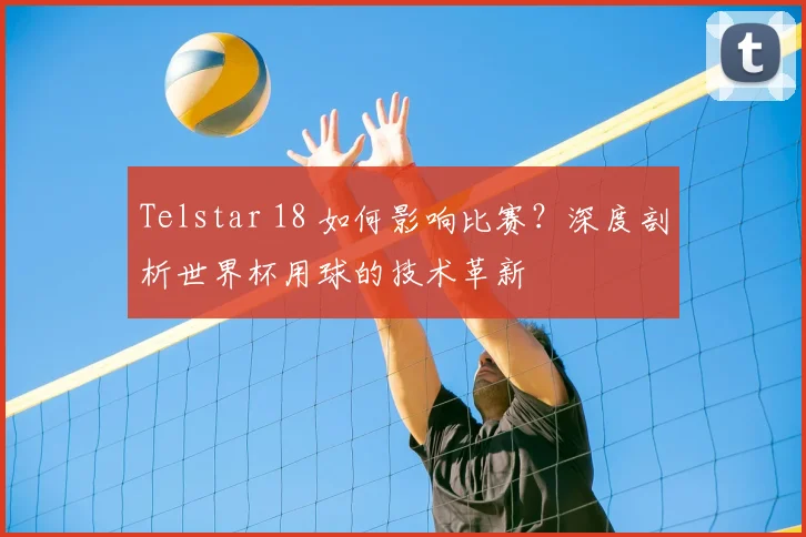 Telstar 18 如何影响比赛?深度剖析世界杯用球的技术革新