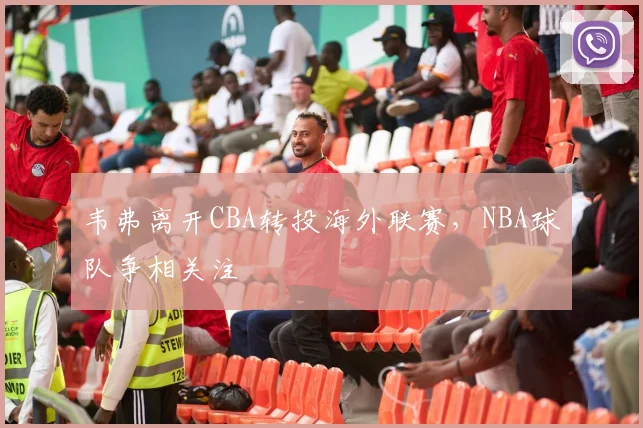 韦弗离开CBA转投海外联赛,NBA球队争相关注
